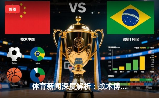 体育新闻深度解析：战术博弈与心理战如何塑造冠军之路