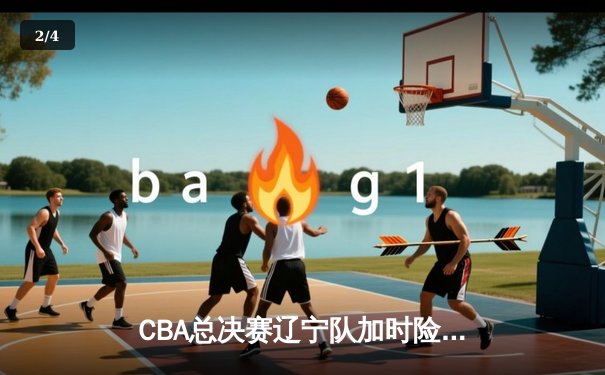CBA总决赛辽宁队加时险胜新疆，赵继伟关键三分锁定胜局 - 2