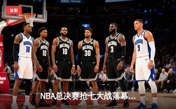 NBA总决赛抢七大战落幕，丹佛掘金险胜迈阿密热火首夺总冠军