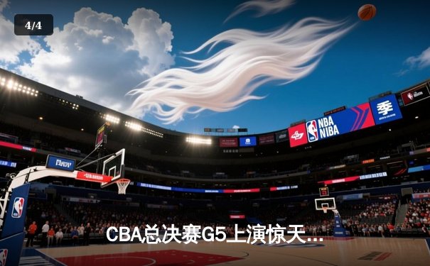 CBA总决赛G5上演惊天逆转 辽宁男篮加时险胜新疆夺赛点 - 4