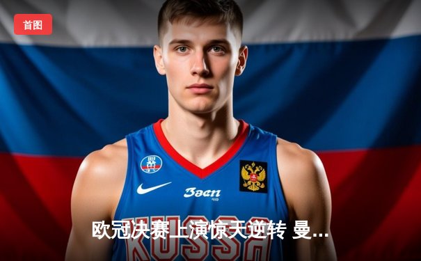 欧冠决赛上演惊天逆转 曼城加时鏖战3:2力克拜仁夺冠