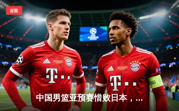 中国男篮亚预赛惜败日本，88年不败纪录作古