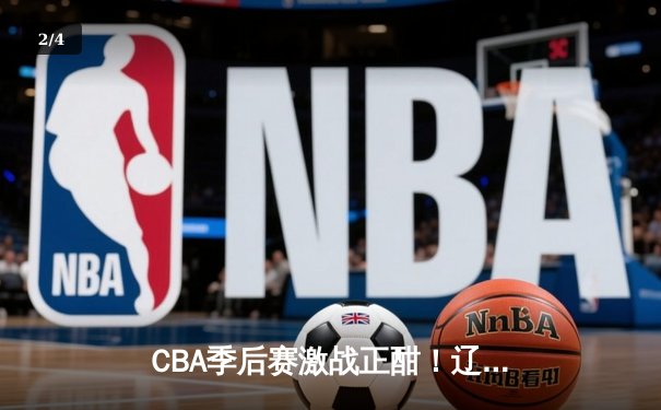 CBA季后赛激战正酣！辽宁本钢主场险胜广东宏远，总比分2-1领先 - 2