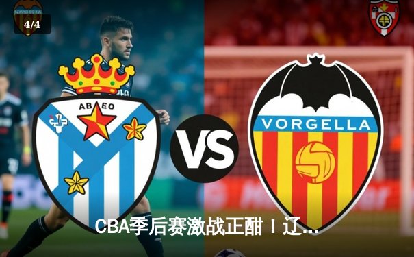 CBA季后赛激战正酣！辽宁本钢主场险胜广东宏远，总比分2-1领先 - 4