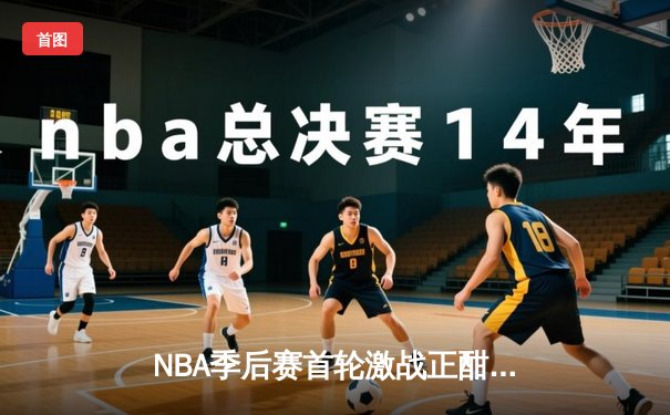 NBA季后赛首轮激战正酣：湖人险胜掘金，詹姆斯关键三分定胜局
