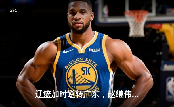 辽篮加时逆转广东，赵继伟35分主宰天王山之战 - 2