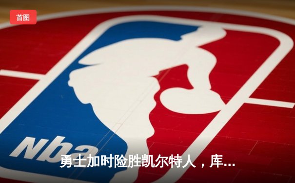 勇士加时险胜凯尔特人，库里狂砍43分率队捍卫主场