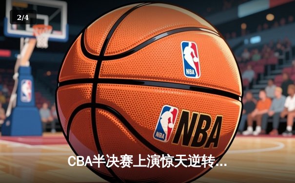 CBA半决赛上演惊天逆转 辽宁本钢加时险胜广东宏远晋级总决赛 - 2