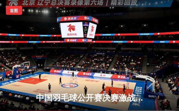 中国羽毛球公开赛决赛激战三局，陈雨菲逆转戴资颖夺赛季第三冠