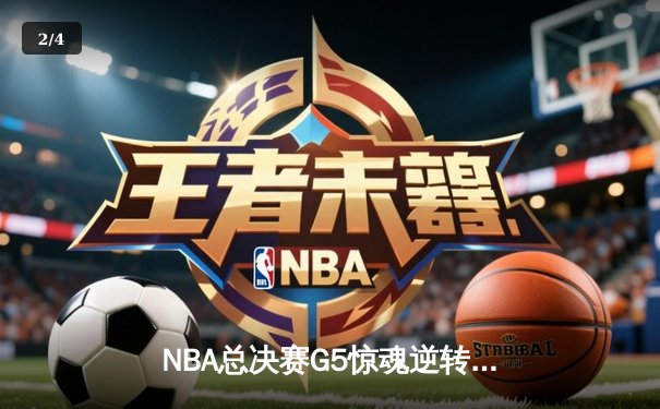 NBA总决赛G5惊魂逆转：独行侠末节21分狂飙逼平系列赛，东契奇三双定乾坤 - 2