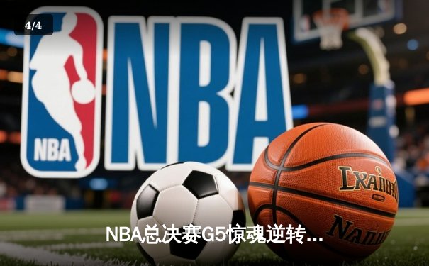 NBA总决赛G5惊魂逆转：独行侠末节21分狂飙逼平系列赛，东契奇三双定乾坤 - 4